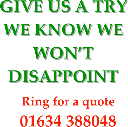 GIVE US A TRY
WE KNOW WE
WON’T
DISAPPOINT

Ring for a quote
01634 388048