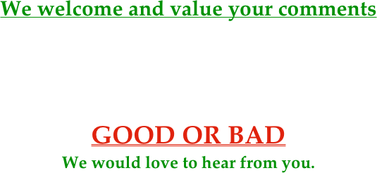 We welcome and value your comments




GOOD OR BAD
We would love to hear from you.
